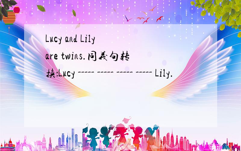 Lucy and Lily are twins.同义句转换：Lucy ----- ----- ----- ----- Lily.