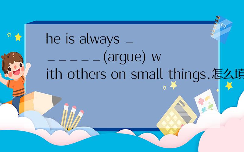 he is always ______(argue) with others on small things.怎么填?