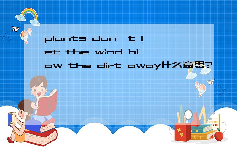 plants don't let the wind blow the dirt away什么意思?
