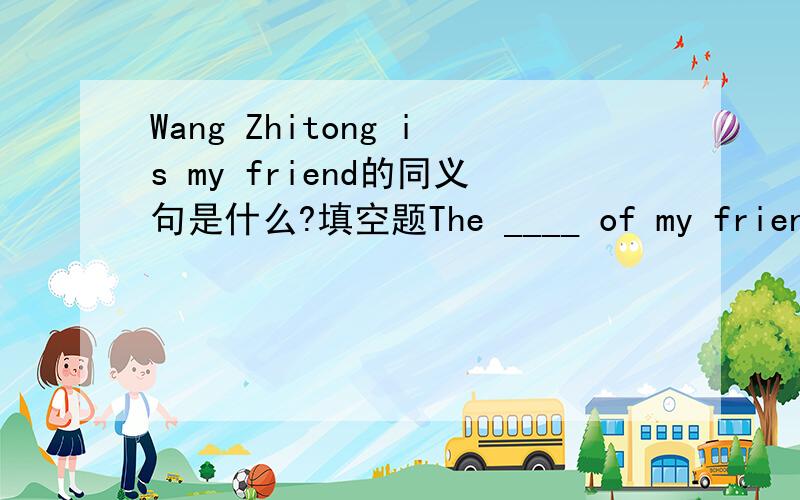 Wang Zhitong is my friend的同义句是什么?填空题The ____ of my friend is Wang Zhitong
