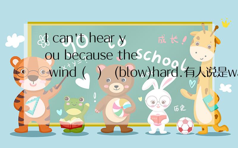 I can't hear you because the wind (　)　(blow)hard.有人说是was blowing,可括号里没有be啊.
