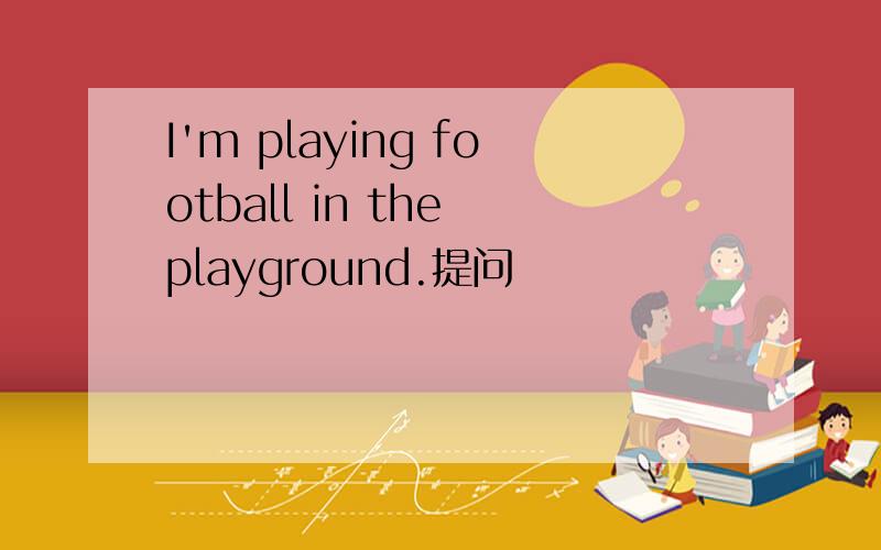 I'm playing football in the playground.提问