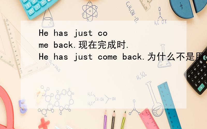 He has just come back.现在完成时.He has just come back.为什么不是用came?has/have+动词过去式?