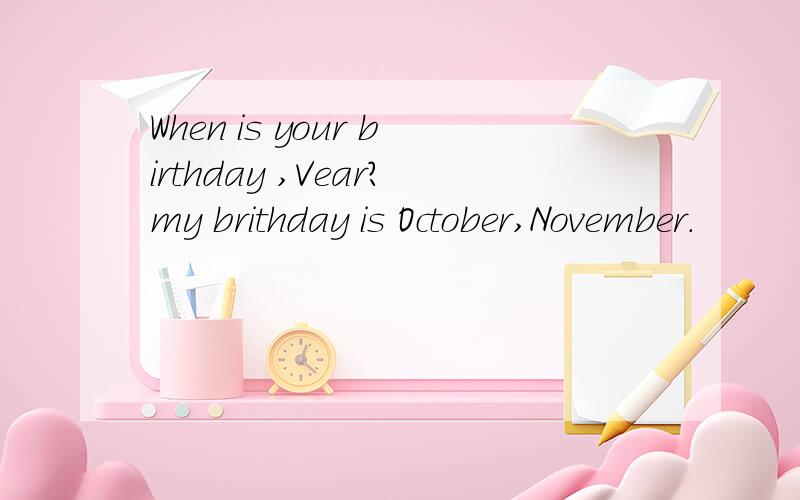 When is your birthday ,Vear?my brithday is October,November.