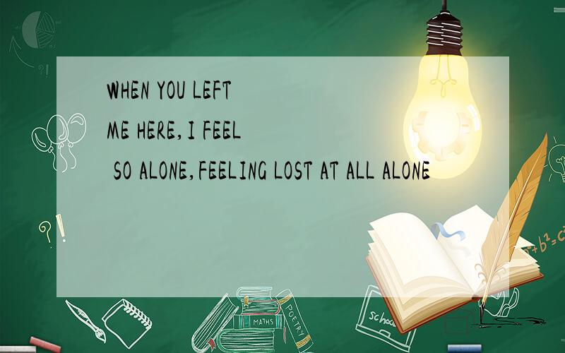 WHEN YOU LEFT ME HERE,I FEEL SO ALONE,FEELING LOST AT ALL ALONE