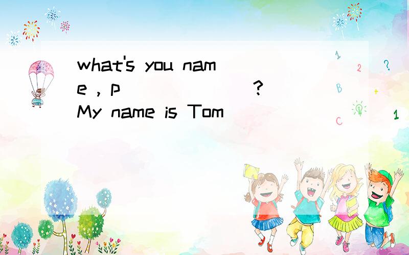 what's you name , p_______? My name is Tom
