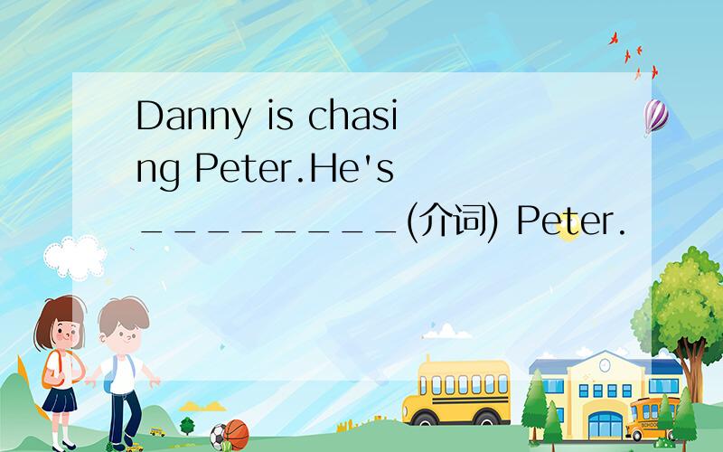Danny is chasing Peter.He's ________(介词) Peter.