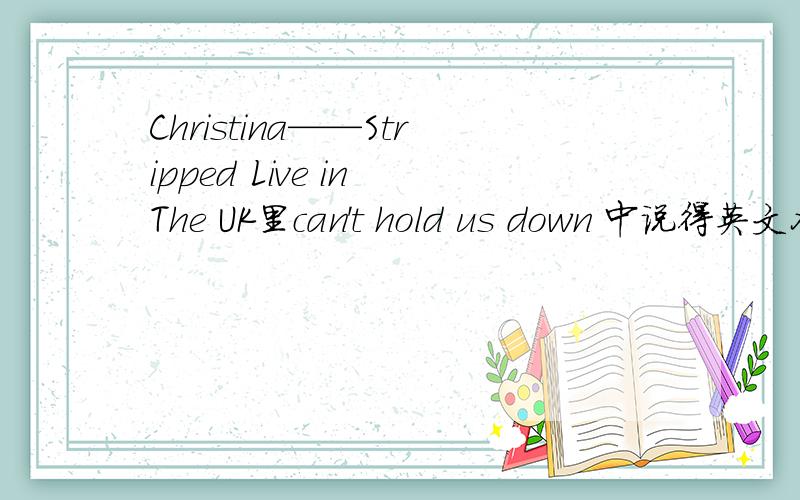 Christina——Stripped Live in The UK里can't hold us down 中说得英文各位哥哥姐姐,我的英语听力不是很好.在christina stripped live里can't hold us down 中CA不是说了些什么····好象刚开始说了些 最后又说了些