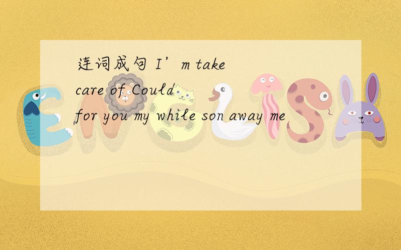 连词成句 I’m take care of Could for you my while son away me
