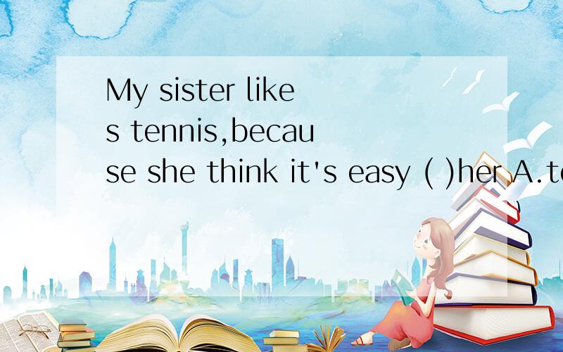 My sister likes tennis,because she think it's easy ( )her A.to B.in C.with D.for