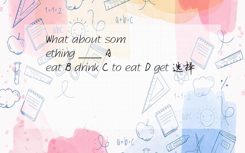 What about something ____ A eat B drink C to eat D get 选择