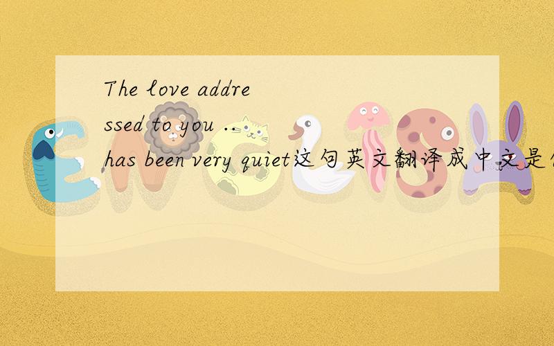 The love addressed to you ..has been very quiet这句英文翻译成中文是什么?