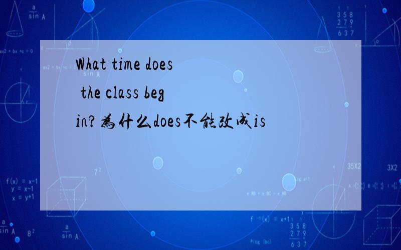 What time does the class begin?为什么does不能改成is