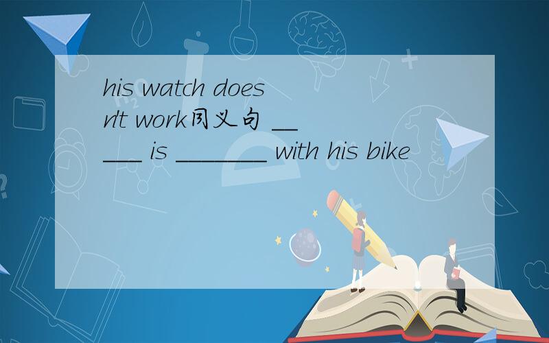 his watch doesn't work同义句 _____ is _______ with his bike