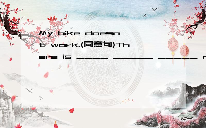 My bike doesn't work.(同意句)There is ____ _____ _____ my bike.还有为什么啊?知识点