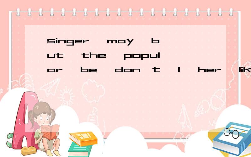 singer, may, but, the ,popular, be ,don't, I, her ,like 连词成句