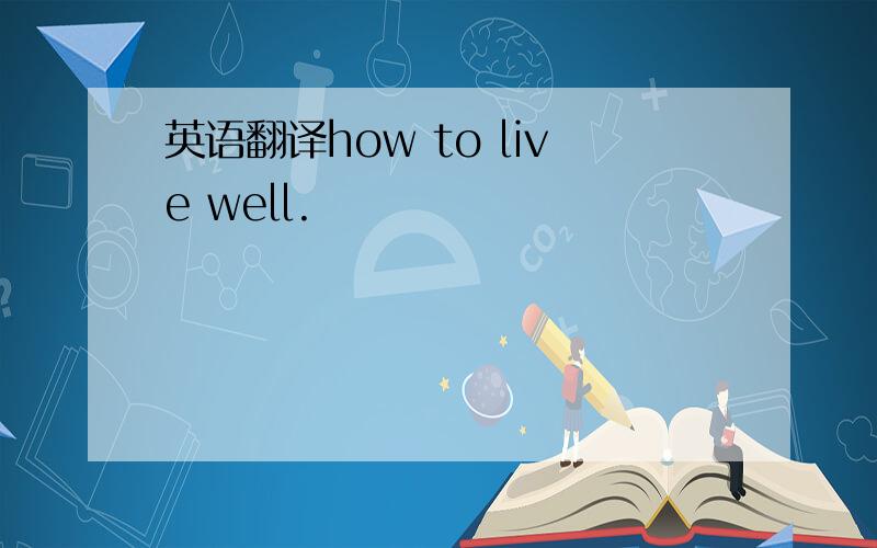 英语翻译how to live well.