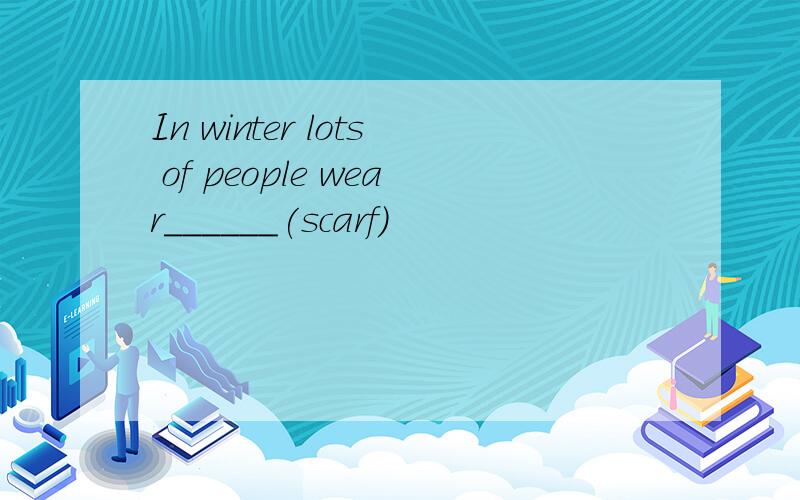 In winter lots of people wear______(scarf)