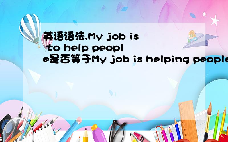 英语语法.My job is to help people是否等于My job is helping people?