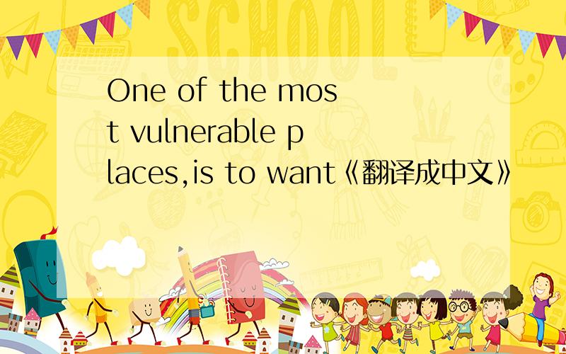 One of the most vulnerable places,is to want《翻译成中文》