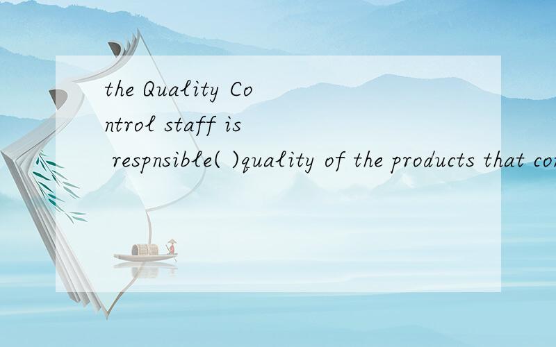 the Quality Control staff is respnsible( )quality of the products that come out of the factory.A.for B.of C.with D.to