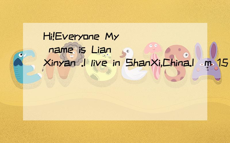 Hi!Everyone My name is Lian Xinyan .I live in ShanXi,China.I`m 15 years old and my birthday is