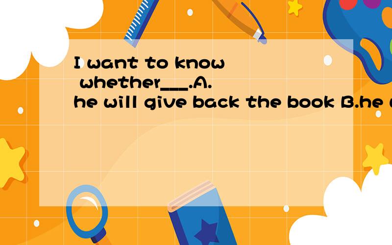I want to know whether___.A.he will give back the book B.he would give back the book