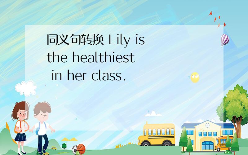 同义句转换 Lily is the healthiest in her class.