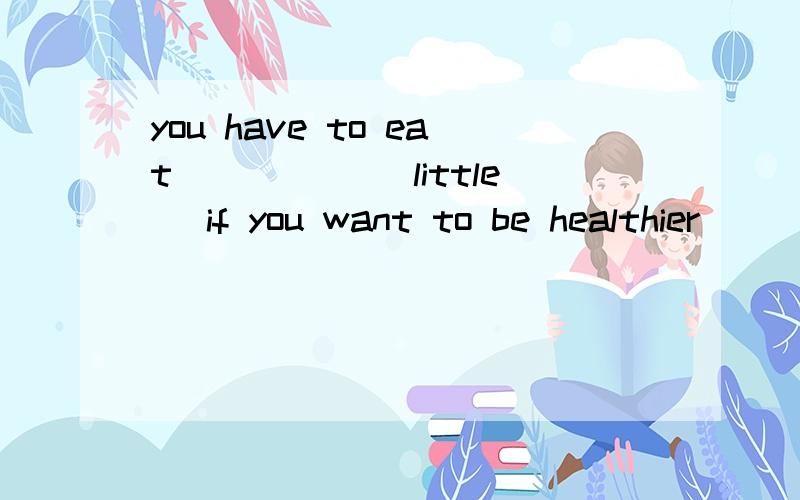 you have to eat _____(little) if you want to be healthier