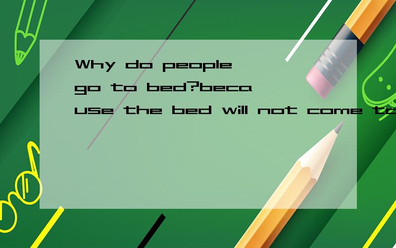 Why do people go to bed?because the bed will not come to us中文是什麼意思