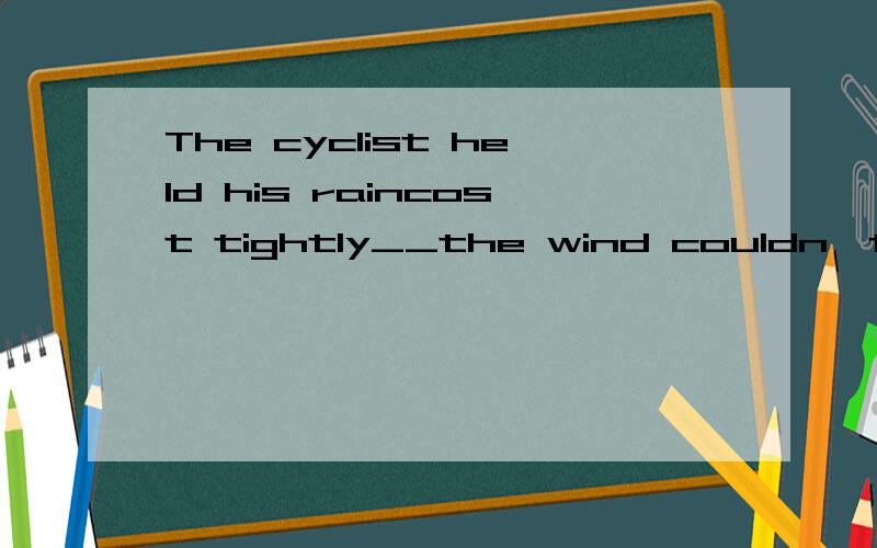The cyclist held his raincost tightly__the wind couldn't blow it away.A.so B.because C.whenD.so that