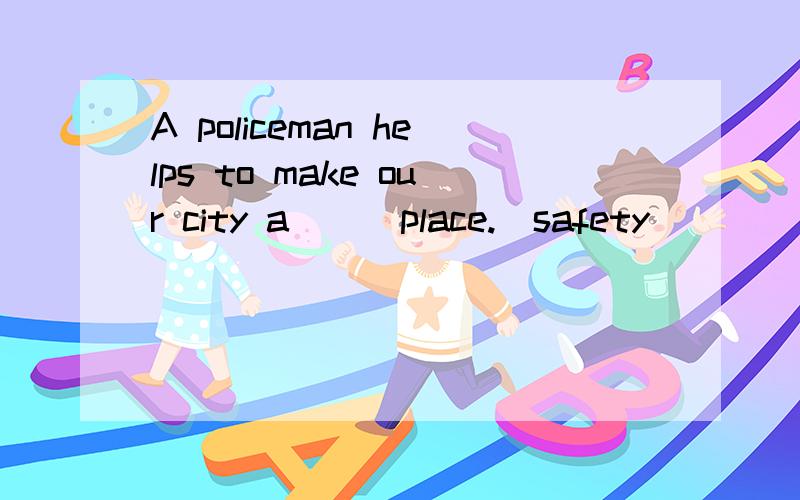 A policeman helps to make our city a ( )place.(safety)
