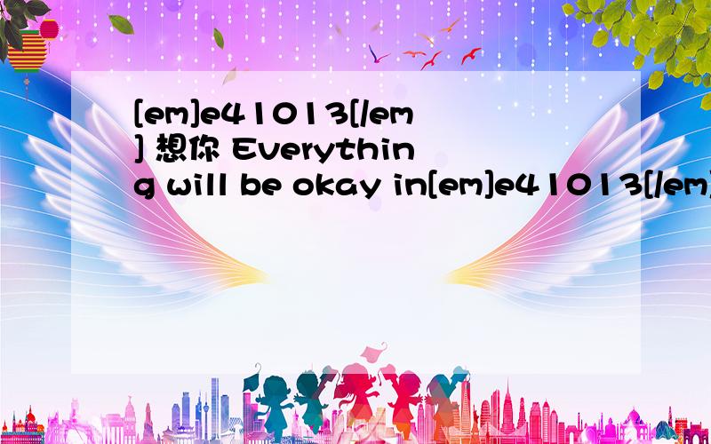 [em]e41013[/em] 想你 Everything will be okay in[em]e41013[/em] 想你 Everything will be okay in the end .If itˊs not the end