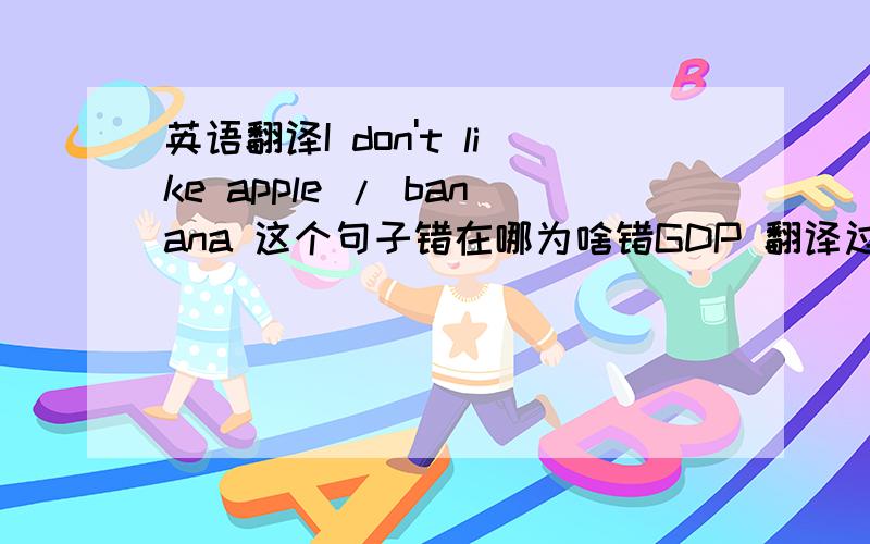 英语翻译I don't like apple / banana 这个句子错在哪为啥错GDP 翻译过来是啥个意思？
