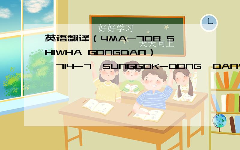 英语翻译（4MA-708 SHIWHA GONGDAN）,714-7,SUNGGOK-DONG,DANWON-GU,ANSAN,KYUNGGI-DO,425-110 KOREA