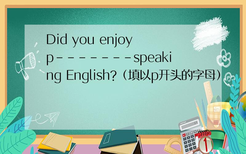 Did you enjoy p-------speaking English?（填以p开头的字母）