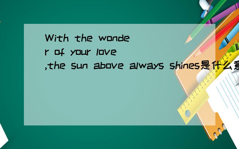 With the wonder of your love,the sun above always shines是什么意思