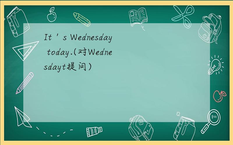 It＇s Wednesday today.(对Wednesdayt提问)