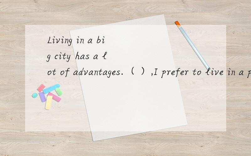 Living in a big city has a lot of advantages.（ ）,I prefer to live in a peaceful village.A.But B.However C.Therefore D.While