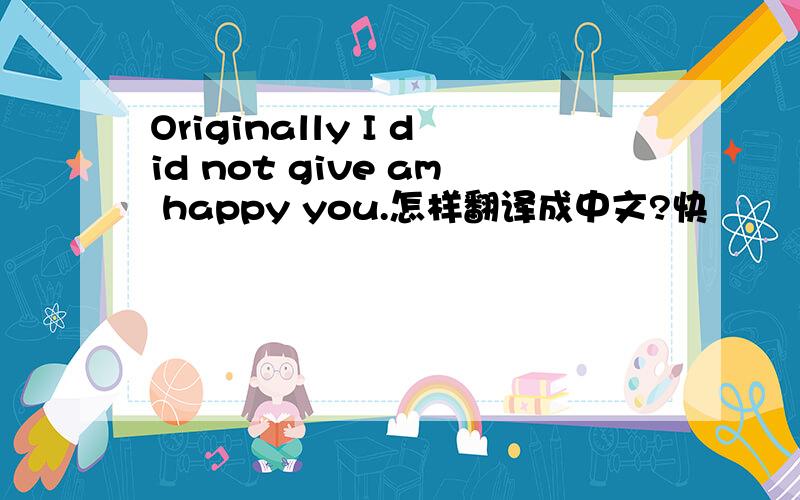 Originally I did not give am happy you.怎样翻译成中文?快