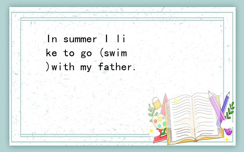 In summer I like to go (swim)with my father.