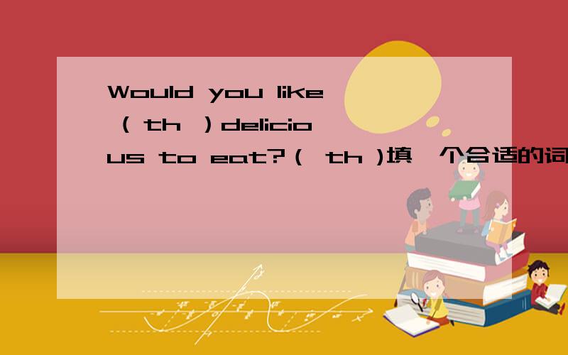Would you like ( th ）delicious to eat?（ th )填一个合适的词包含th