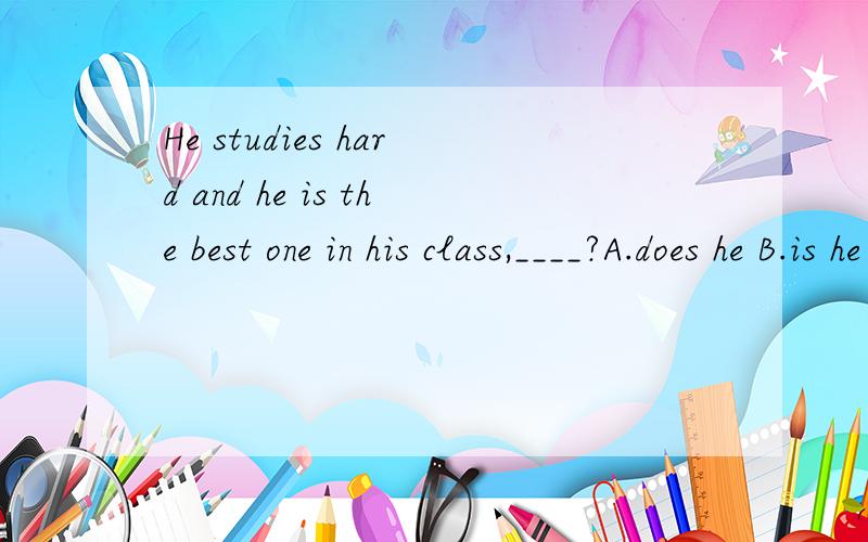 He studies hard and he is the best one in his class,____?A.does he B.is he C.does't he Disn't he