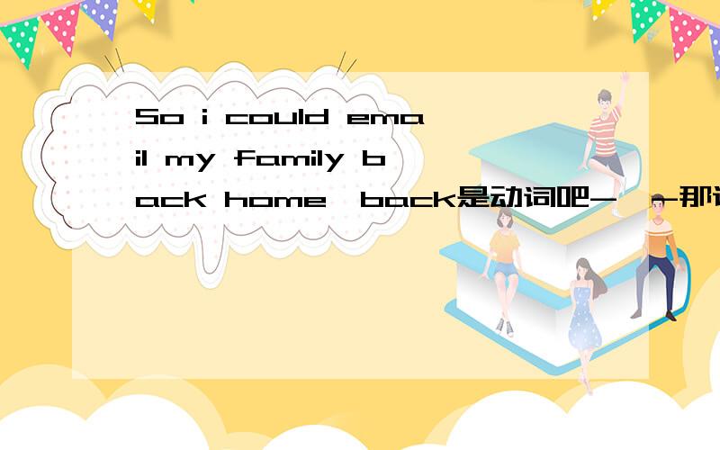 So i could email my family back home,back是动词吧-,-那说下是什么词性诶。