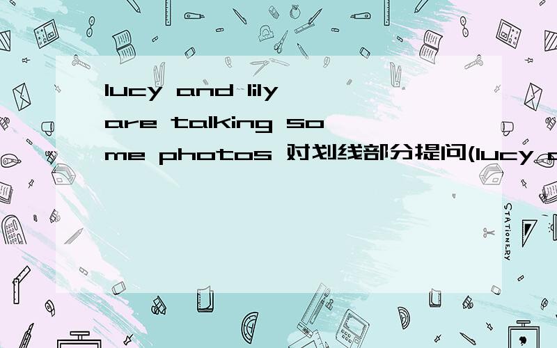 lucy and lily are talking some photos 对划线部分提问(lucy and lily)