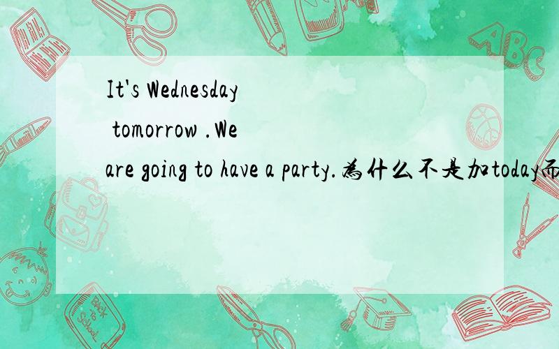 It's Wednesday tomorrow .We are going to have a party.为什么不是加today而是加tomorrow