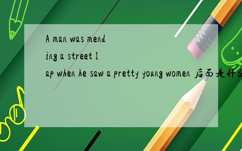 A man was mending a street lap when he saw a pretty young women 后面是什么?