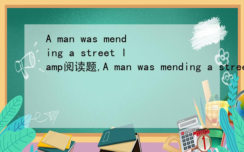 A man was mending a street lamp阅读题,A man was mending a street lamp when he saw a pretty young woman and three children get into a car which was in the garden of a house near him.He saw that the car had a flat tyre,and tried to warn the woman,bu