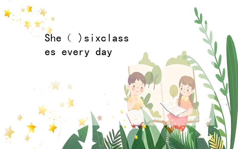 She（ )sixclasses every day