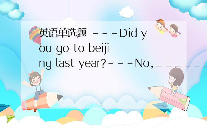 英语单选题 ---Did you go to beijing last year?---No,______.A,I have never gone.B,I haven't C,I haven't gone to BeijingD,I did never go there我选D为什么不对?B和C错在哪?